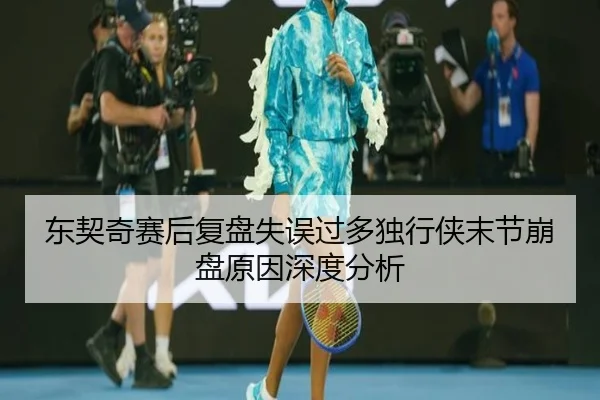 东契奇赛后复盘失误过多独行侠末节崩盘原因深度分析